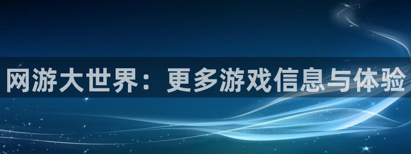 蓝冠娱乐线路测试：网游大世界：更多游戏信息与体验