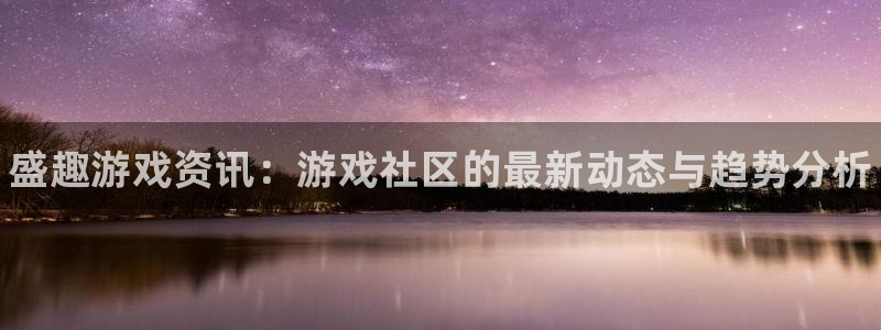 蓝冠娱乐平台注册：盛趣游戏资讯：游戏社区的最新动态与趋势分析