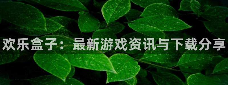 蓝冠娱乐：欢乐盒子：最新游戏资讯与下载分享