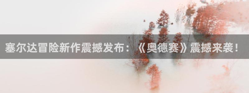 蓝冠娱乐集团：塞尔达冒险新作震撼发布：《奥德赛》震撼来袭！