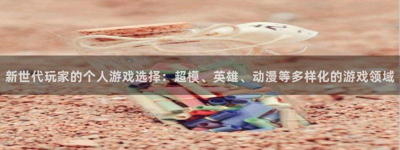 蓝冠娱乐在线登录：新世代玩家的个人游戏选择：超模、英雄、动漫