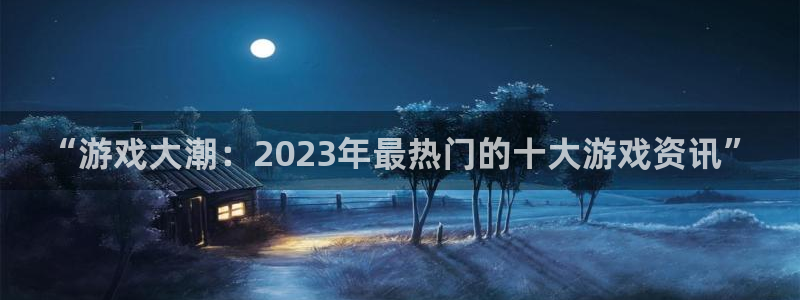 蓝冠娱乐的意思：“游戏大潮：2023年最热门的十大游戏资讯”