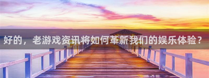 蓝冠娱乐注册登录平台：好的，老游戏资讯将如何革新我们的娱乐体