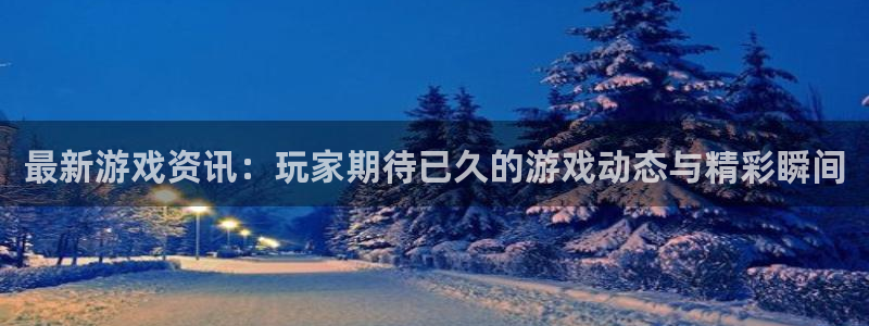 蓝冠娱乐下载：最新游戏资讯：玩家期待已久的游戏动态与精彩瞬间