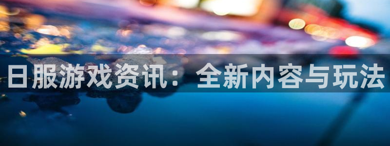 沐春蓝冠娱乐：日服游戏资讯：全新内容与玩法