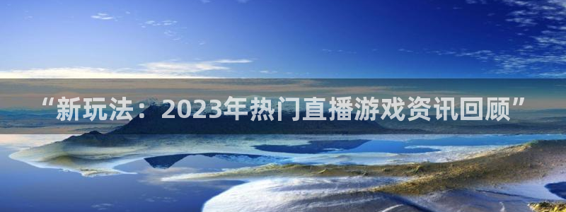 蓝冠娱乐娱乐是真的吗：“新玩法：2023年热门直播游戏资讯回