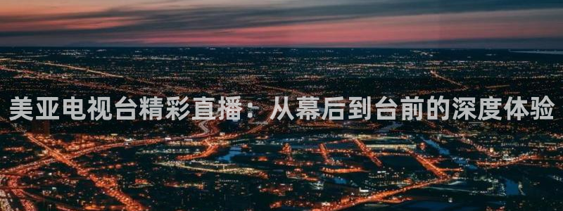 nba直播在线观看88看球官网：美亚电视台精彩直播：从幕后到台前的深度体验