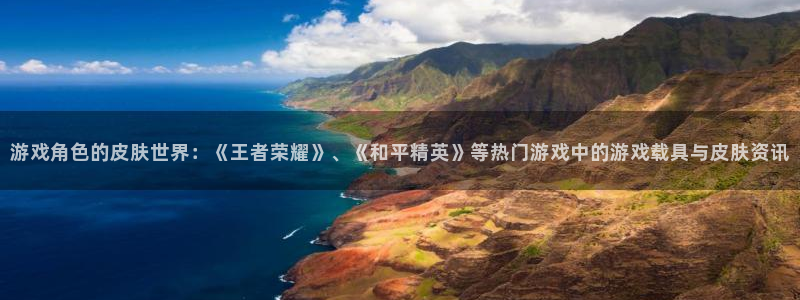 蓝冠分分彩：游戏角色的皮肤世界：《王者荣耀》、《和平精英》等