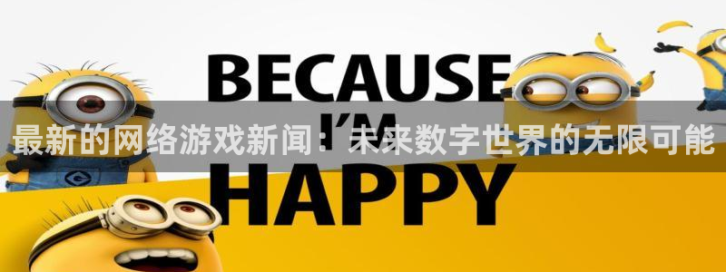 蓝冠招商首页网址：最新的网络游戏新闻：未来数字世界的无限可能